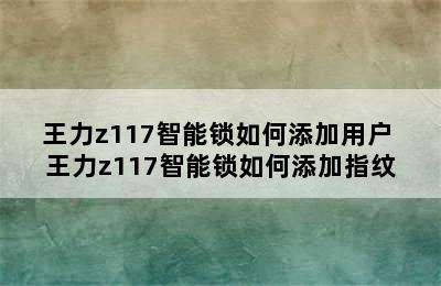 王力z117智能锁如何添加用户 王力z117智能锁如何添加指纹